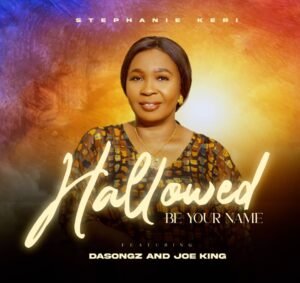 Stephanie keri | Hallowed Be Your Name | Feat. Dasongz & Joe King, Newest Gospel Songs Top 10 Update